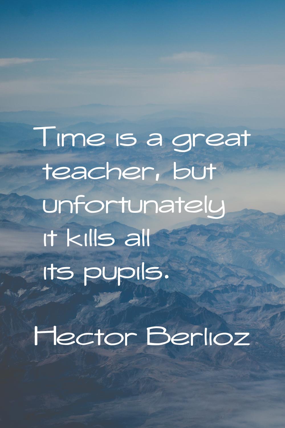 Time is a great teacher, but unfortunately it kills all its pupils.