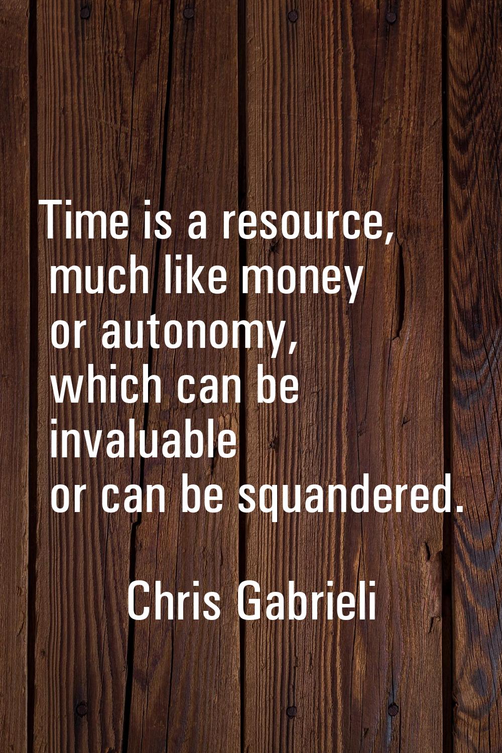 Time is a resource, much like money or autonomy, which can be invaluable or can be squandered.