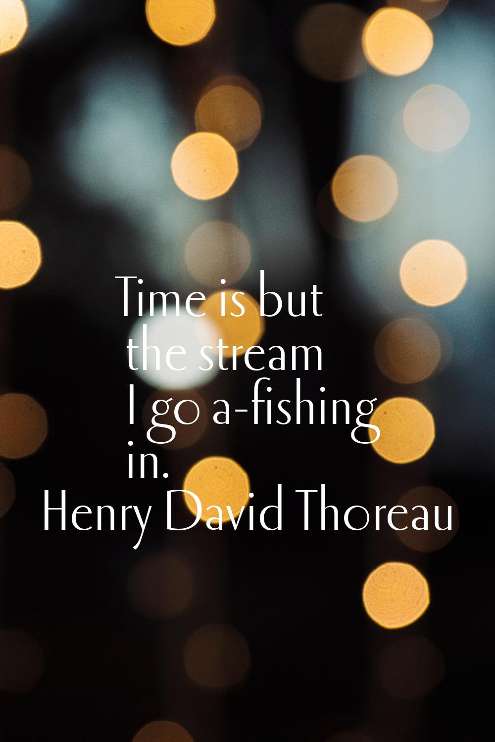 Time is but the stream I go a-fishing in.
