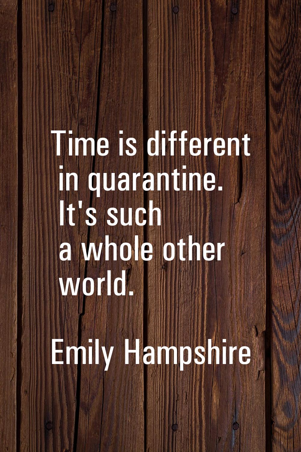 Time is different in quarantine. It's such a whole other world.