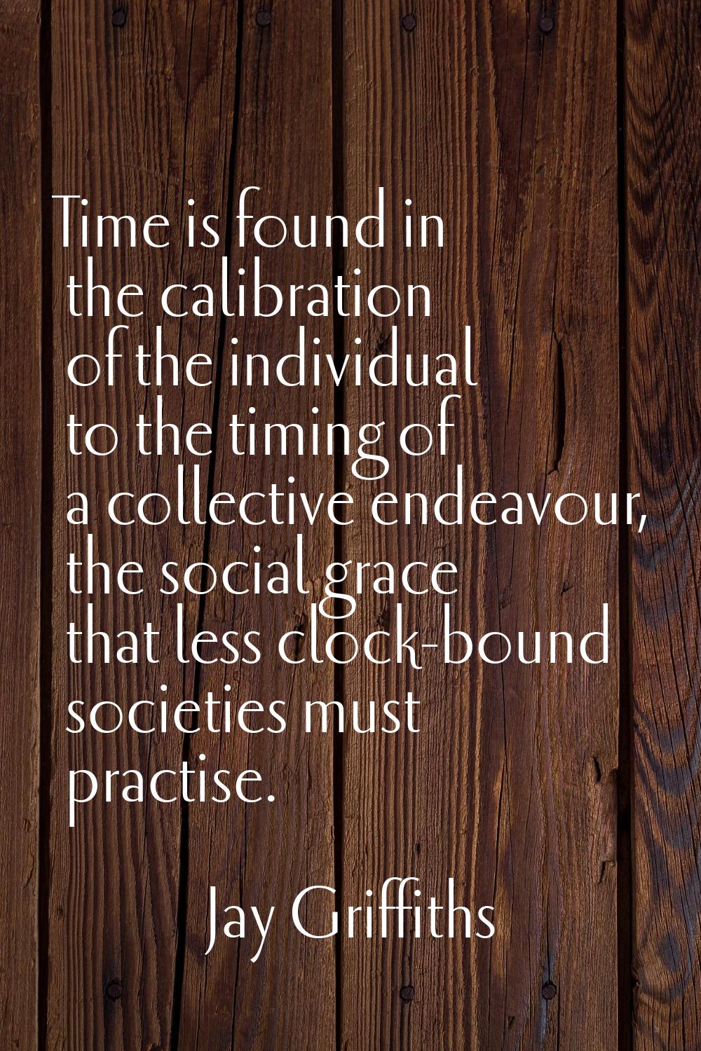 Time is found in the calibration of the individual to the timing of a collective endeavour, the soc