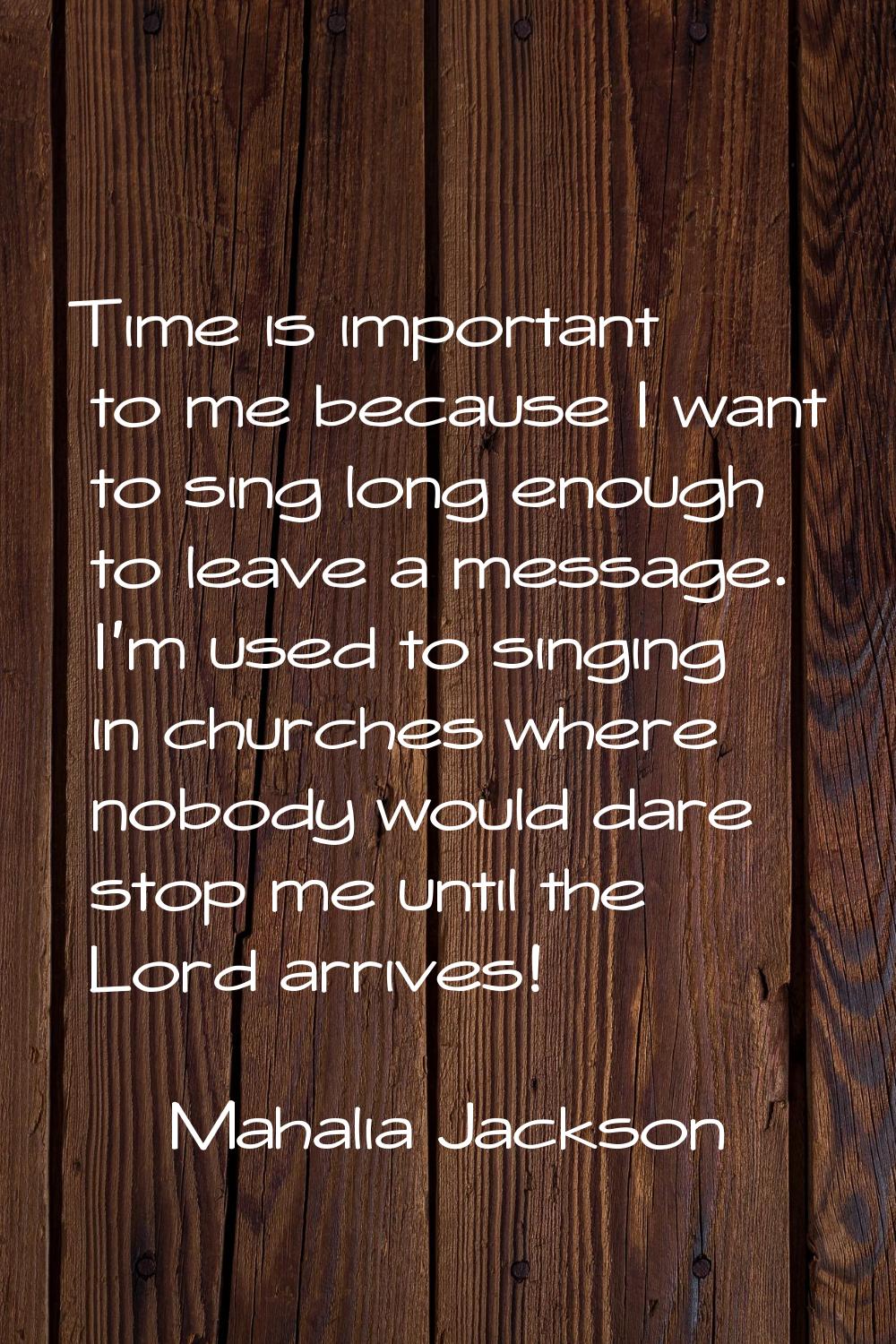 Time is important to me because I want to sing long enough to leave a message. I'm used to singing 