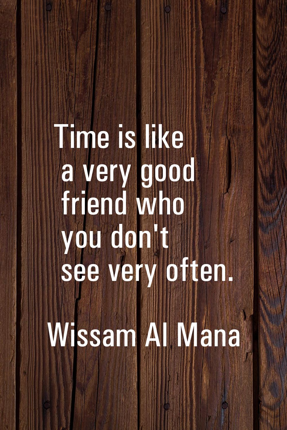 Time is like a very good friend who you don't see very often.