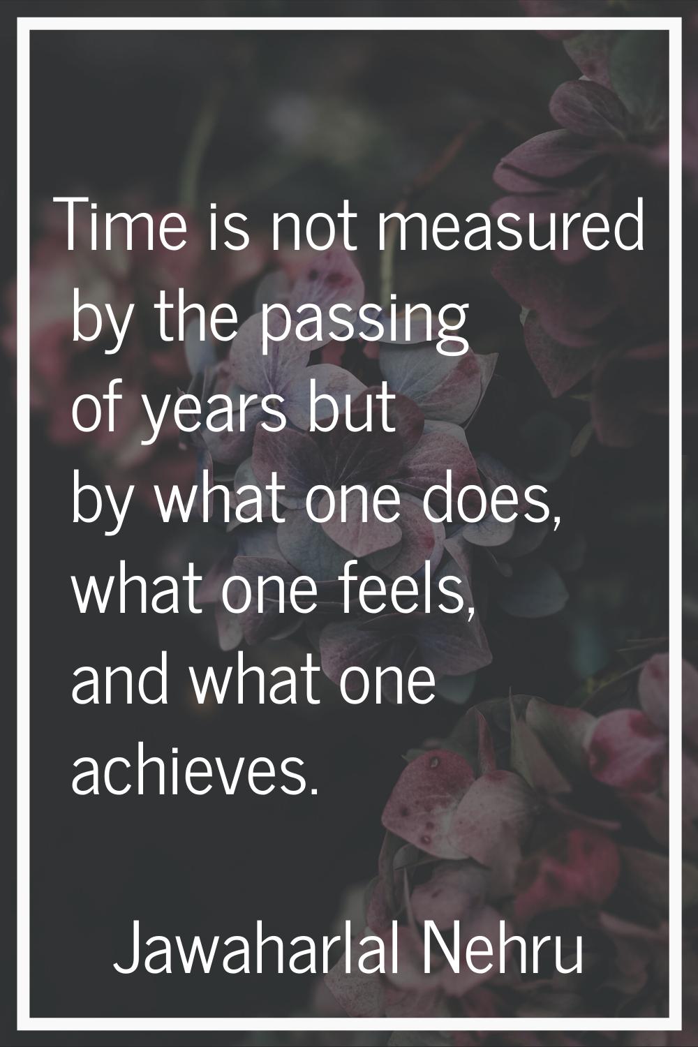 Time is not measured by the passing of years but by what one does, what one feels, and what one ach