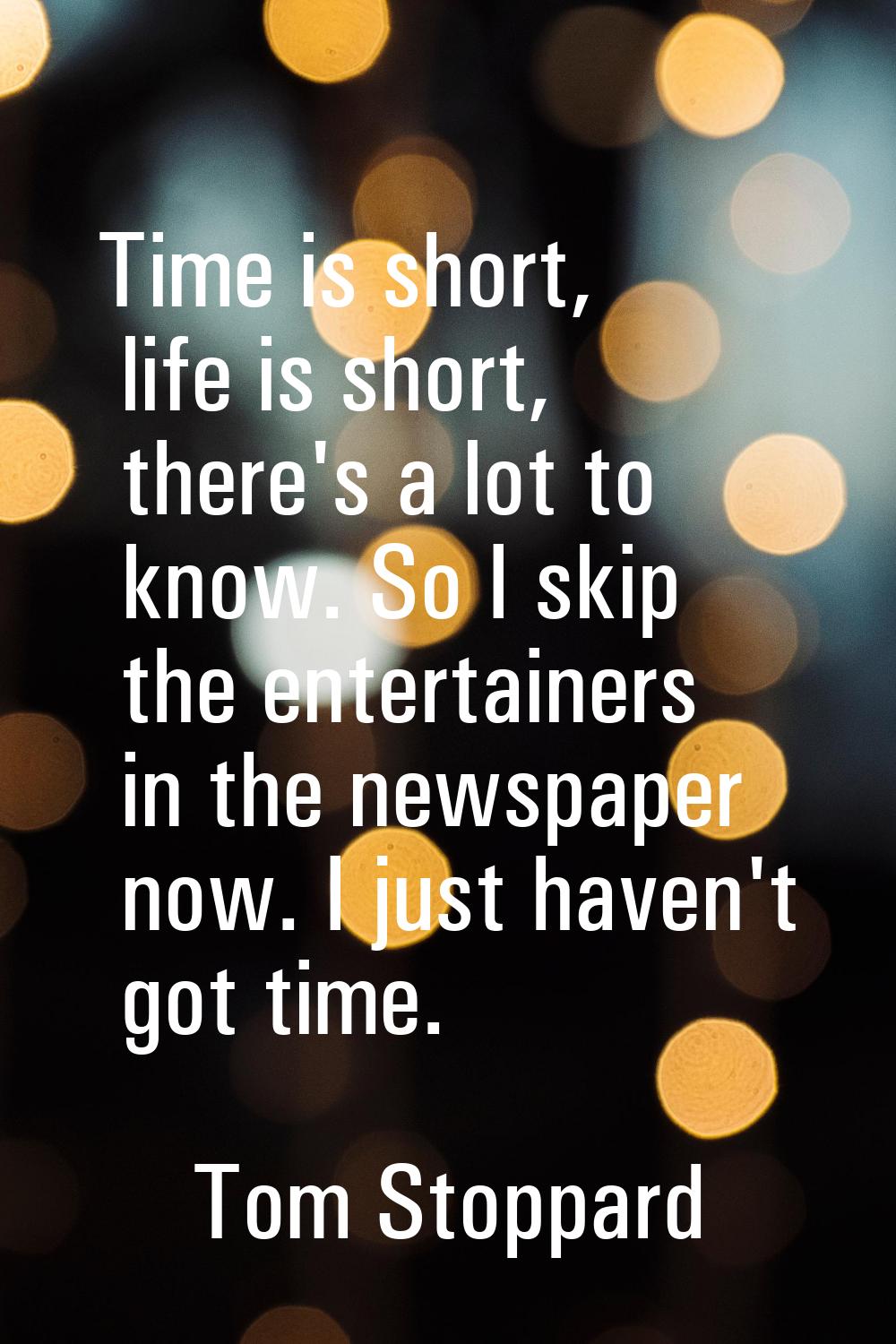 Time is short, life is short, there's a lot to know. So I skip the entertainers in the newspaper no