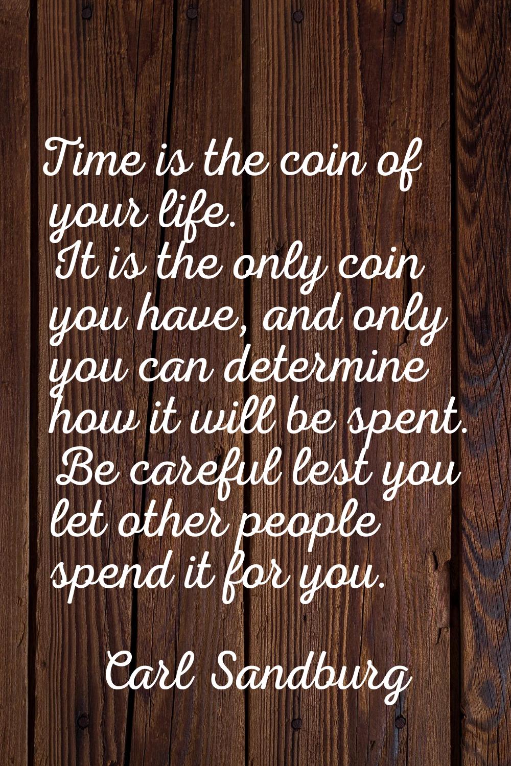 Time is the coin of your life. It is the only coin you have, and only you can determine how it will