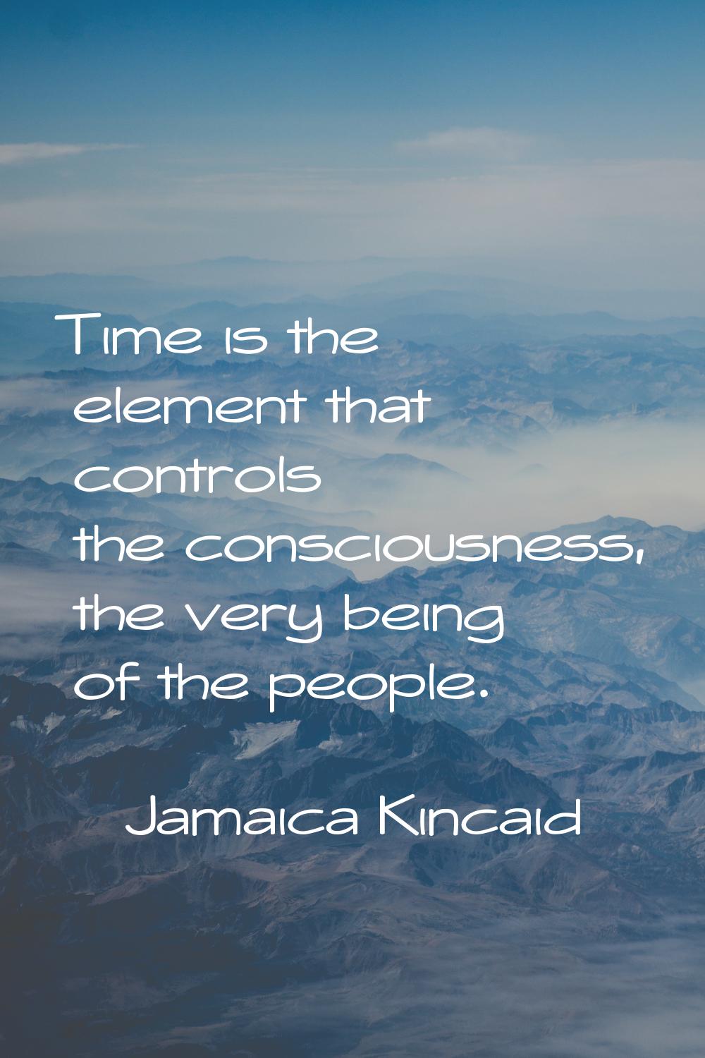 Time is the element that controls the consciousness, the very being of the people.