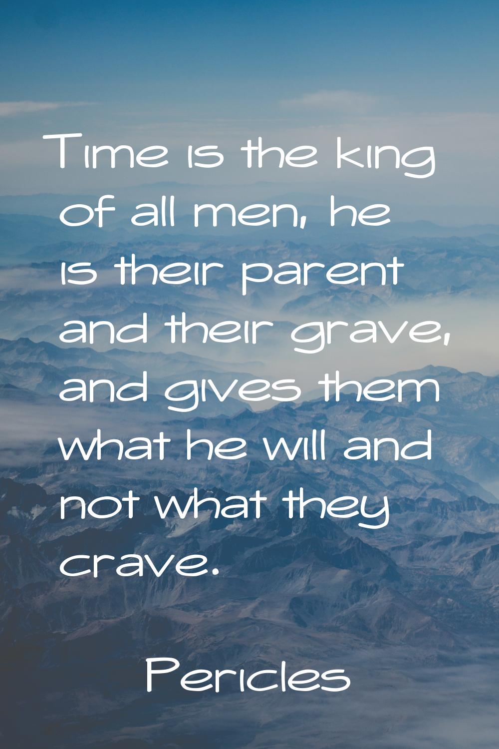 Time is the king of all men, he is their parent and their grave, and gives them what he will and no