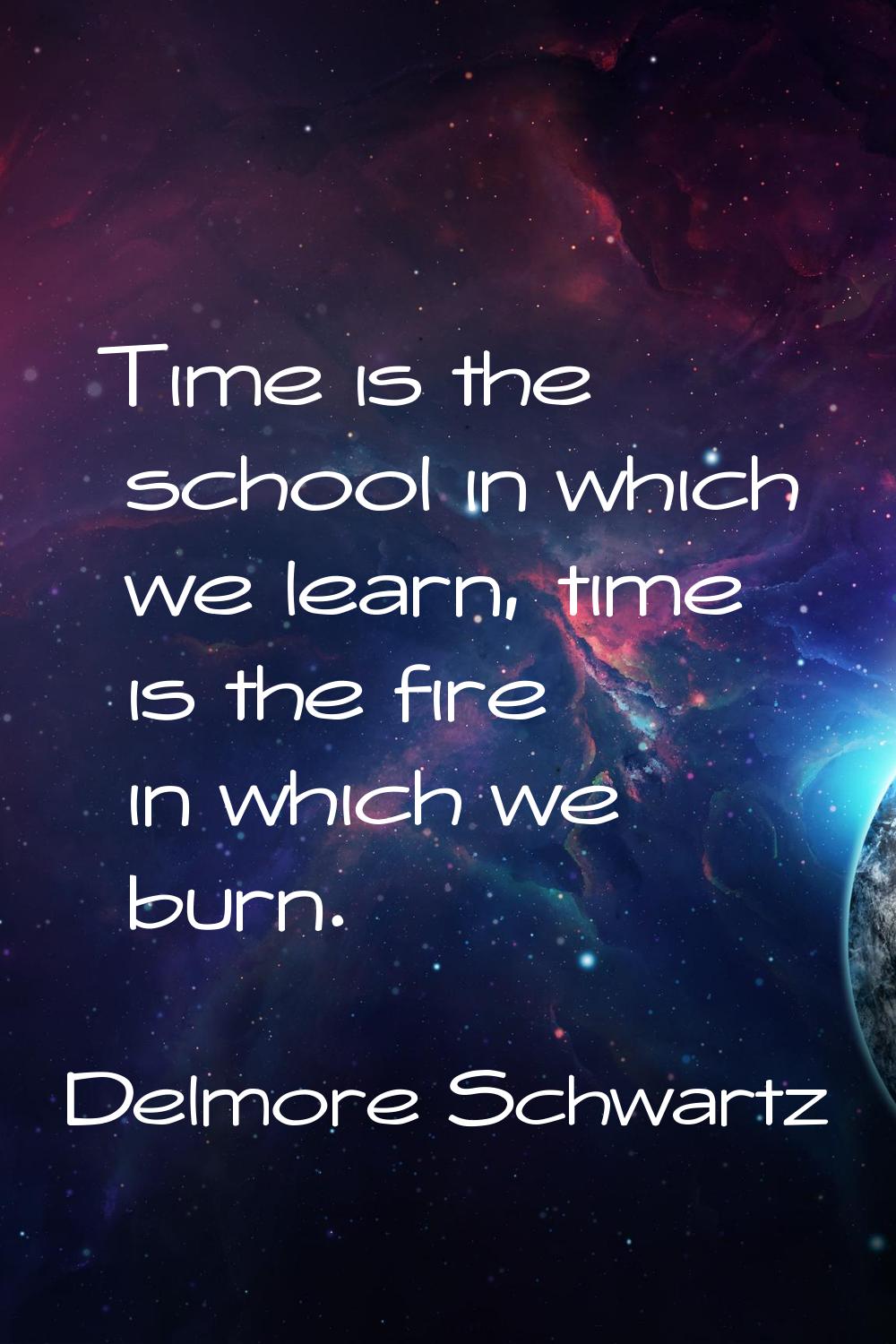 Time is the school in which we learn, time is the fire in which we burn.