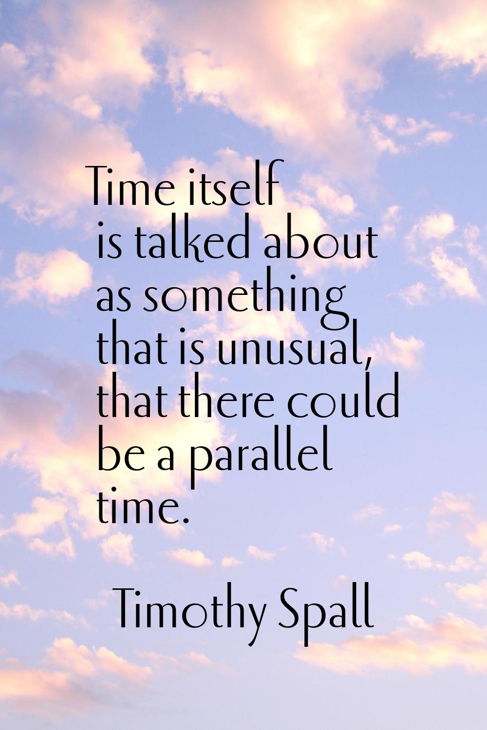 Time itself is talked about as something that is unusual, that there could be a parallel time.