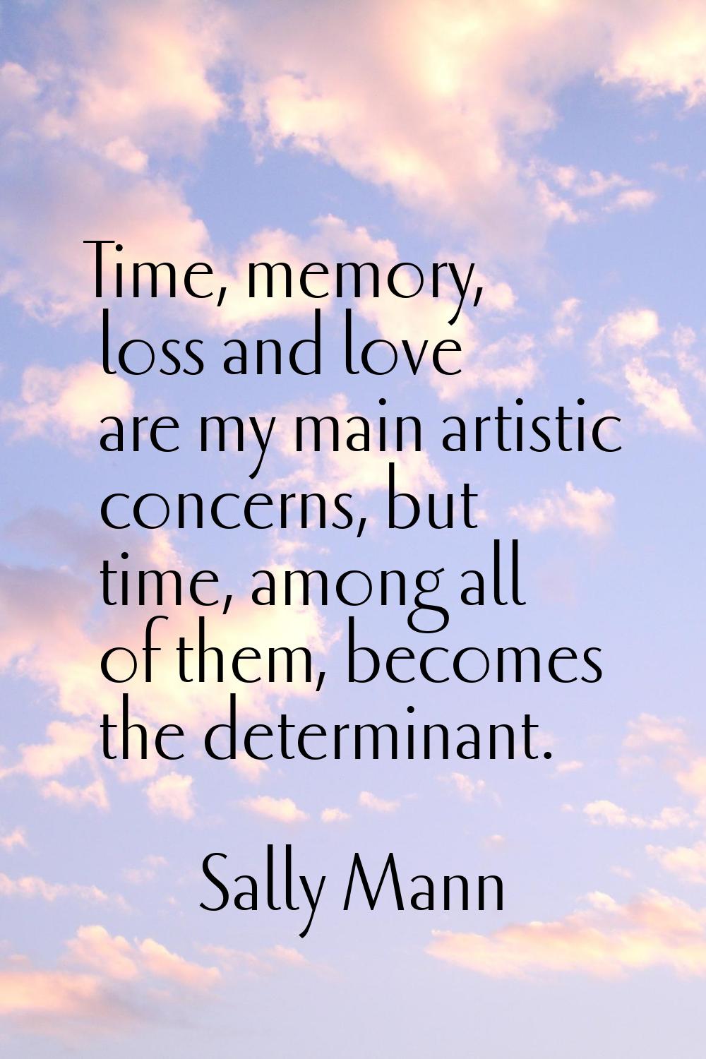Time, memory, loss and love are my main artistic concerns, but time, among all of them, becomes the