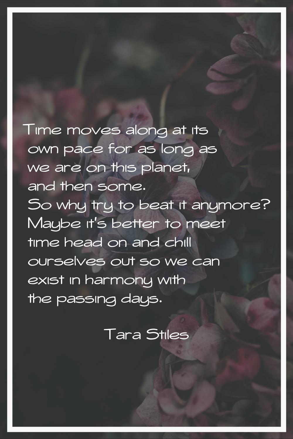 Time moves along at its own pace for as long as we are on this planet, and then some. So why try to