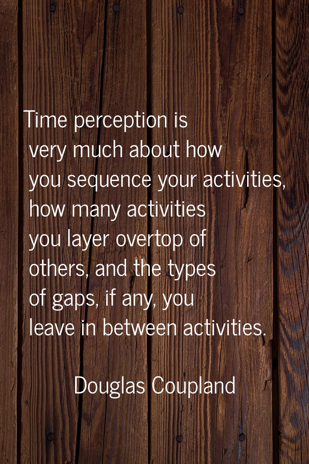 Time perception is very much about how you sequence your activities, how many activities you layer 