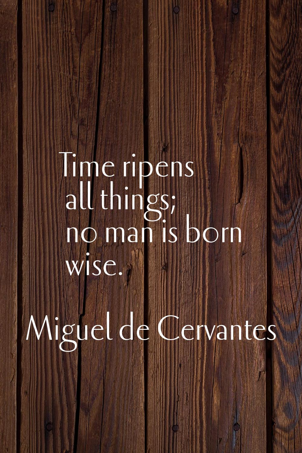 Time ripens all things; no man is born wise.