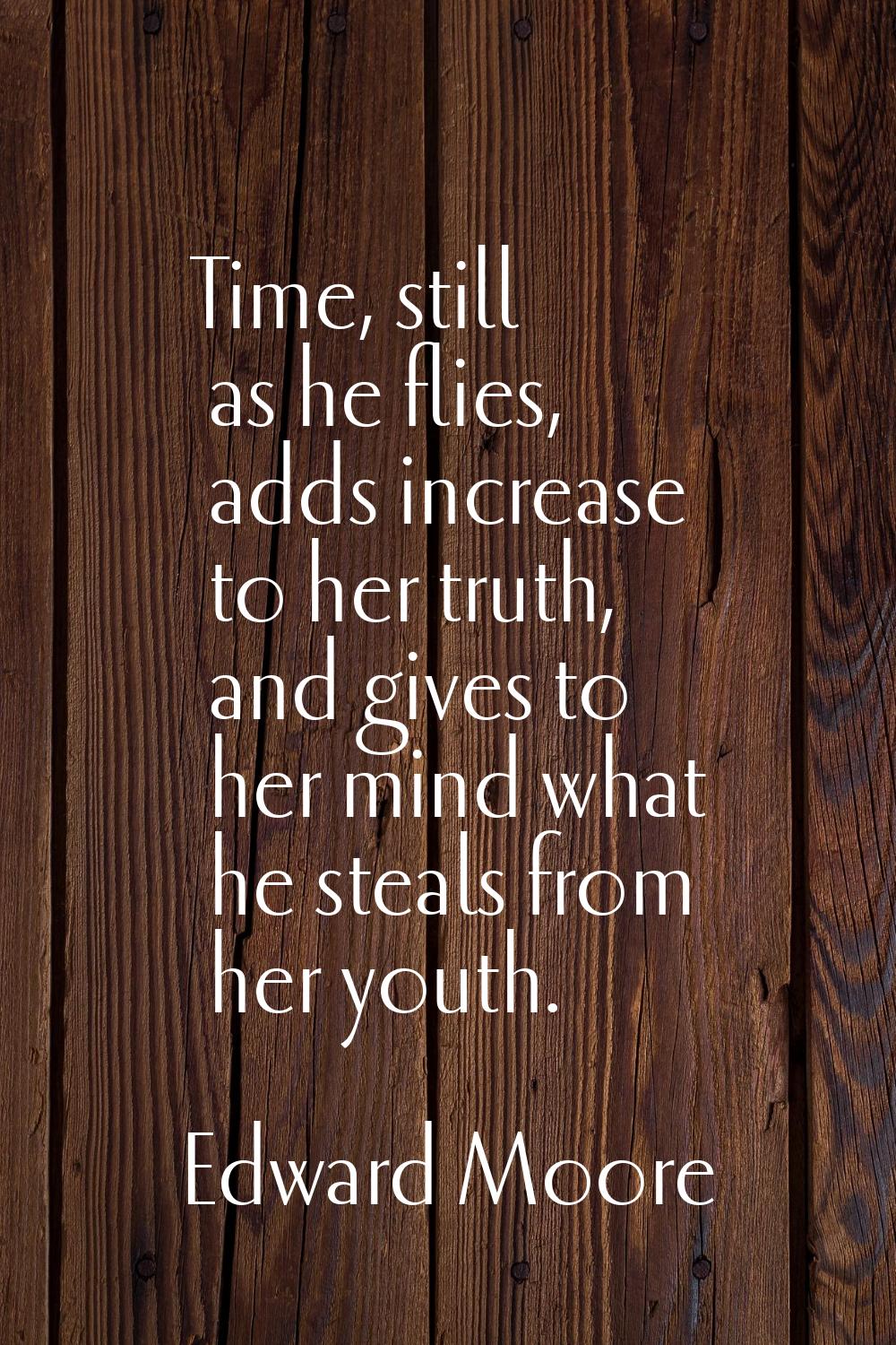 Time, still as he flies, adds increase to her truth, and gives to her mind what he steals from her 