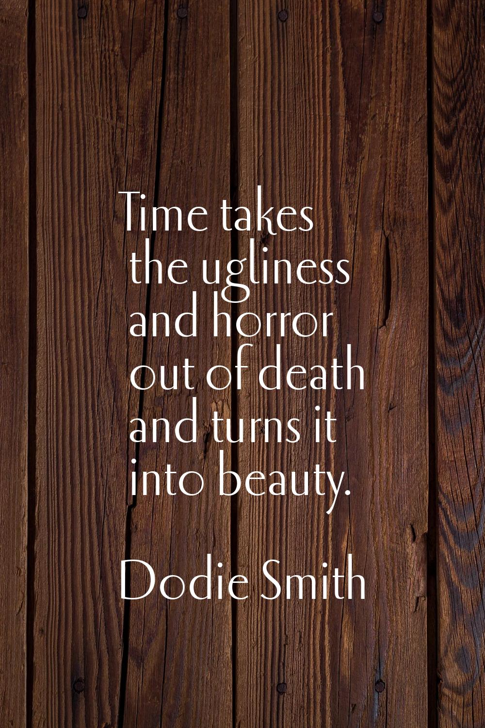 Time takes the ugliness and horror out of death and turns it into beauty.