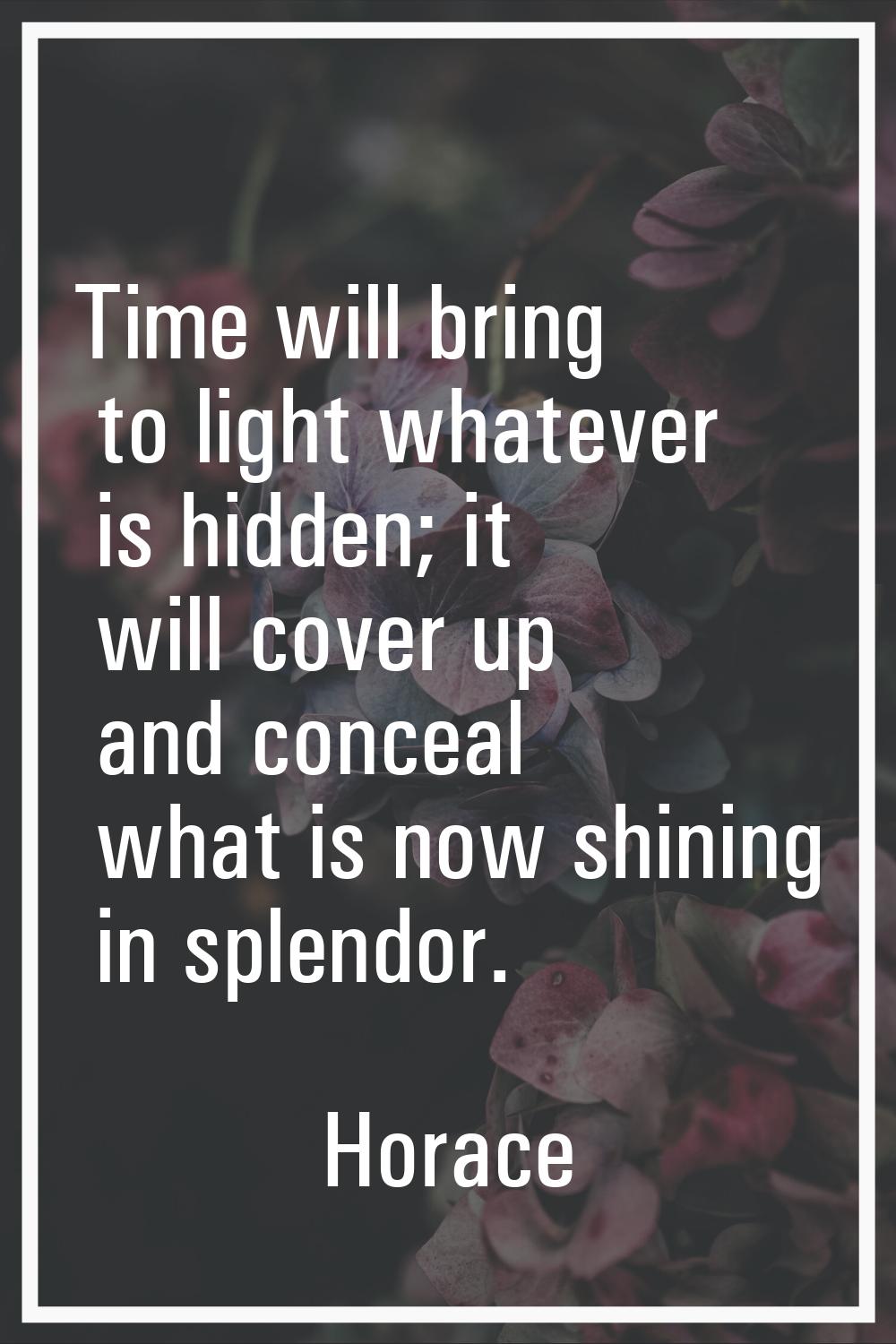 Time will bring to light whatever is hidden; it will cover up and conceal what is now shining in sp
