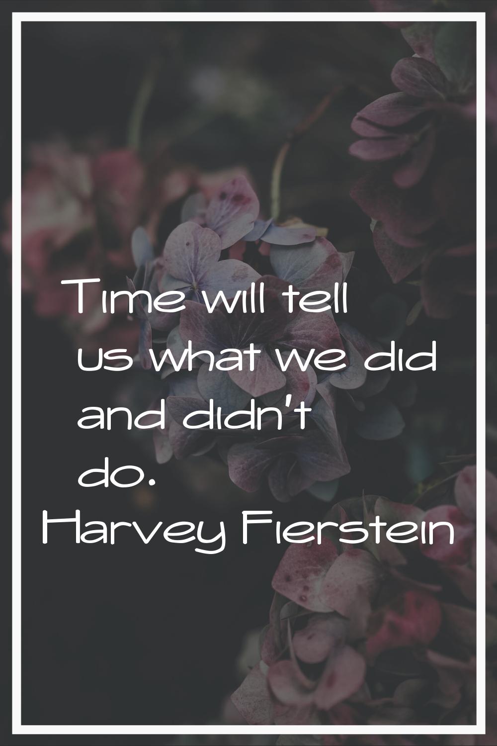 Time will tell us what we did and didn't do.