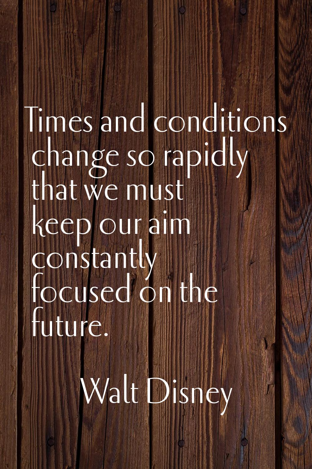 Times and conditions change so rapidly that we must keep our aim constantly focused on the future.