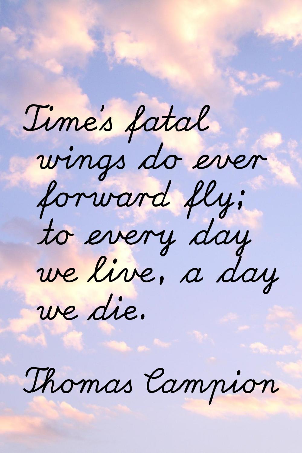 Time's fatal wings do ever forward fly; to every day we live, a day we die.
