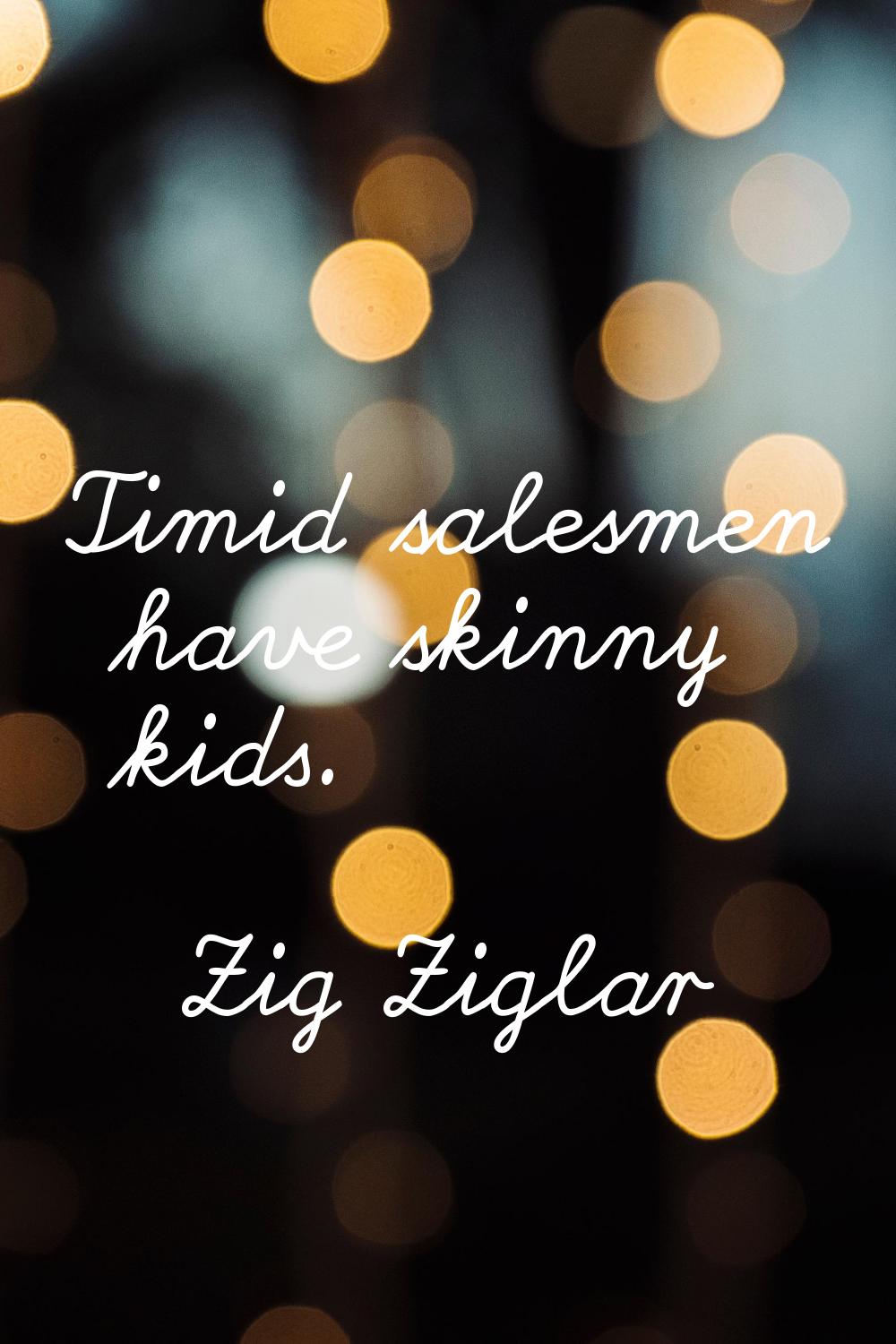 Timid salesmen have skinny kids.
