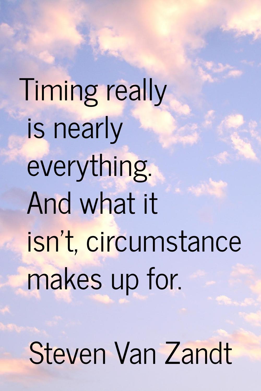 Timing really is nearly everything. And what it isn't, circumstance makes up for.