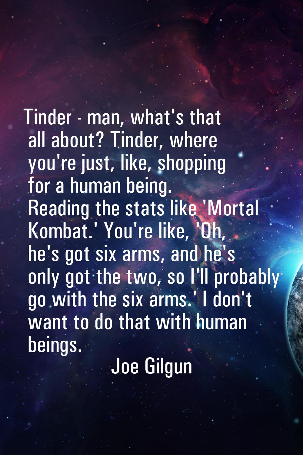 Tinder - man, what's that all about? Tinder, where you're just, like, shopping for a human being. R