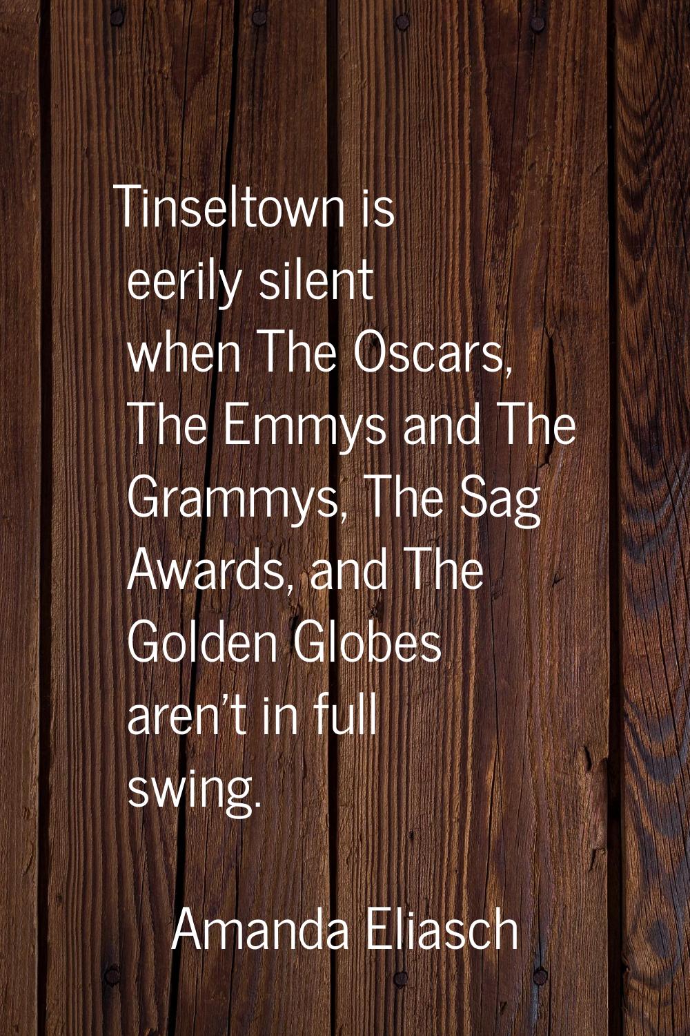 Tinseltown is eerily silent when The Oscars, The Emmys and The Grammys, The Sag Awards, and The Gol