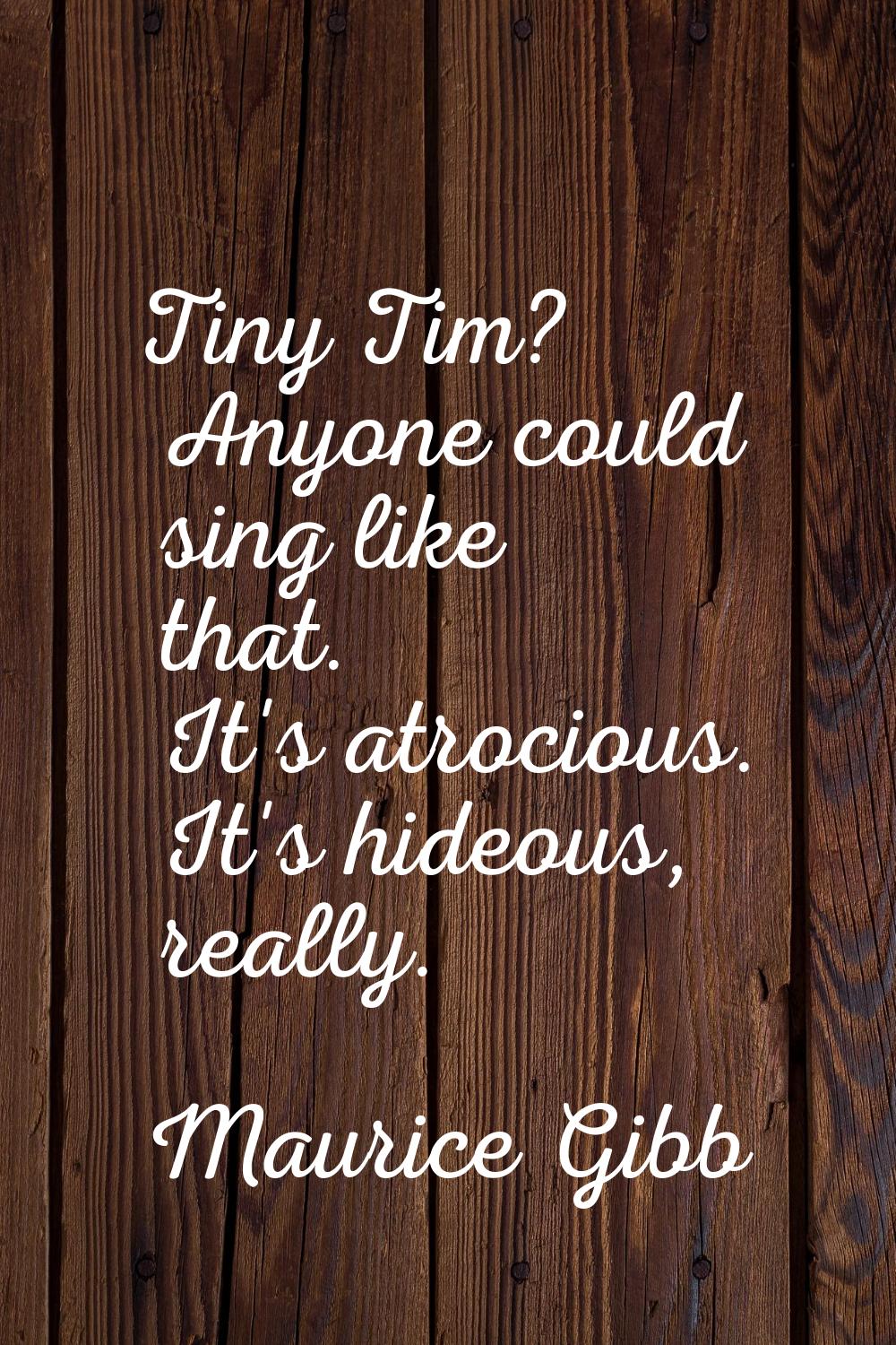 Tiny Tim? Anyone could sing like that. It's atrocious. It's hideous, really.