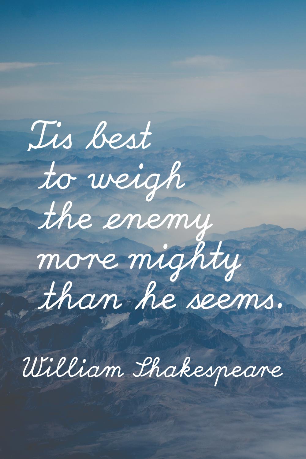 'Tis best to weigh the enemy more mighty than he seems.