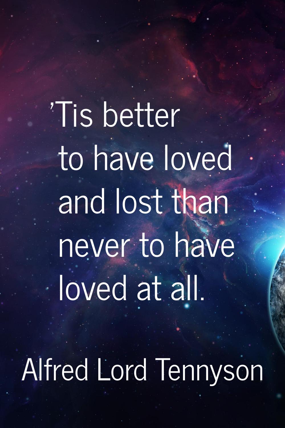 'Tis better to have loved and lost than never to have loved at all.