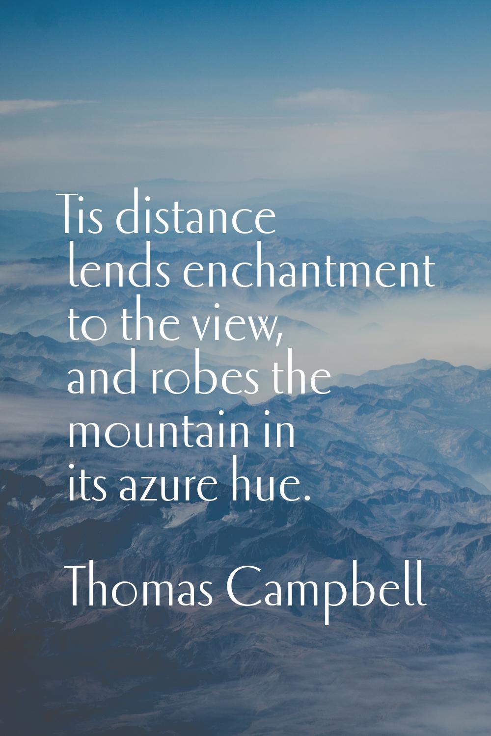 Tis distance lends enchantment to the view, and robes the mountain in its azure hue.