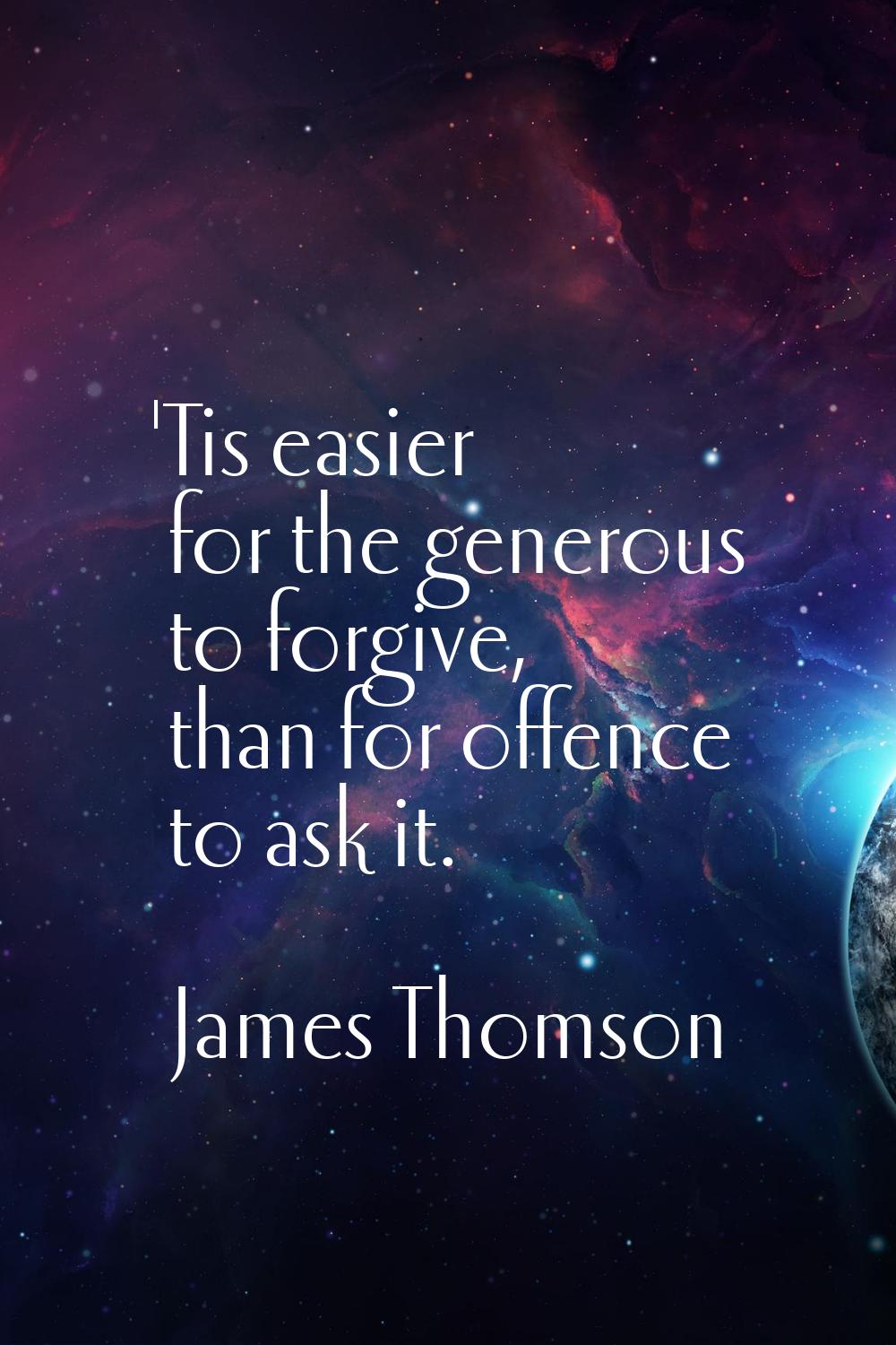 'Tis easier for the generous to forgive, than for offence to ask it.