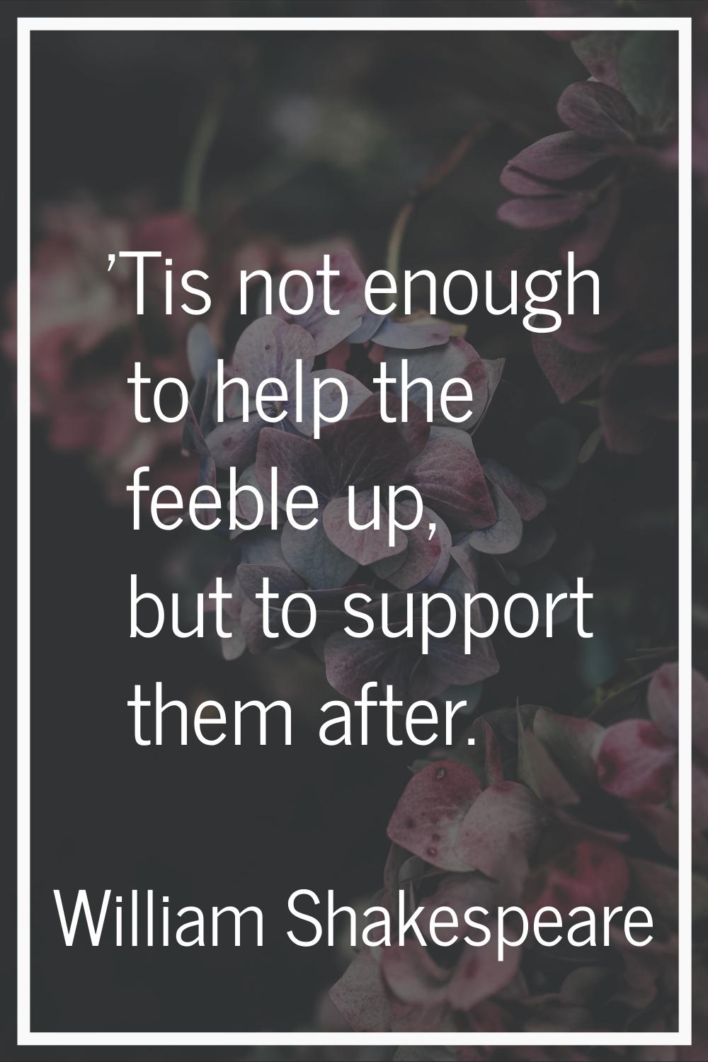 'Tis not enough to help the feeble up, but to support them after.