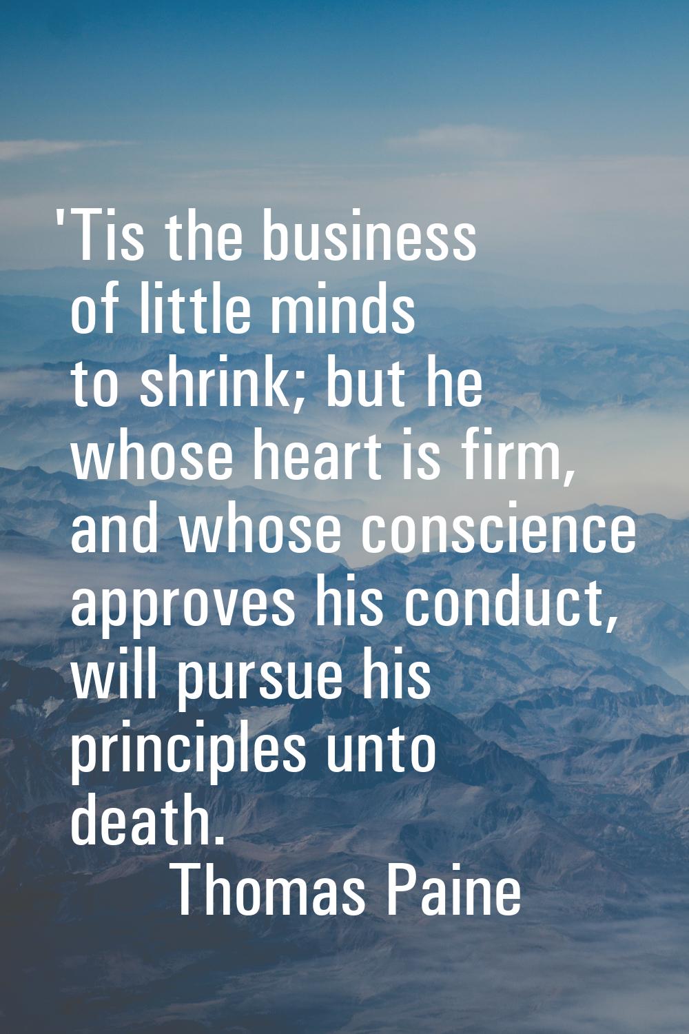 'Tis the business of little minds to shrink; but he whose heart is firm, and whose conscience appro
