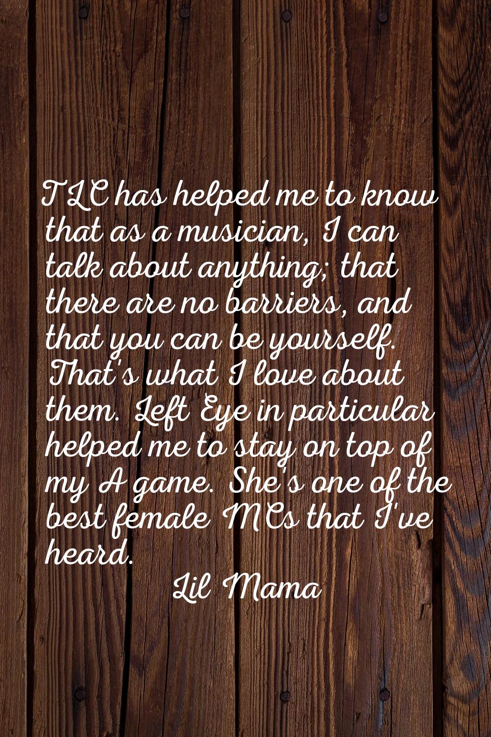 TLC has helped me to know that as a musician, I can talk about anything; that there are no barriers