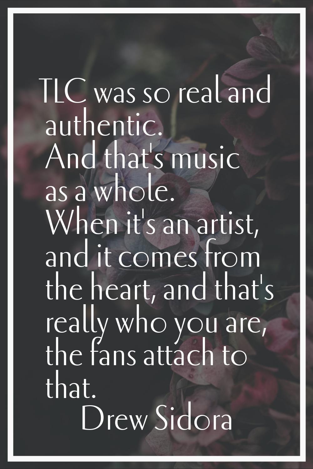 TLC was so real and authentic. And that's music as a whole. When it's an artist, and it comes from 