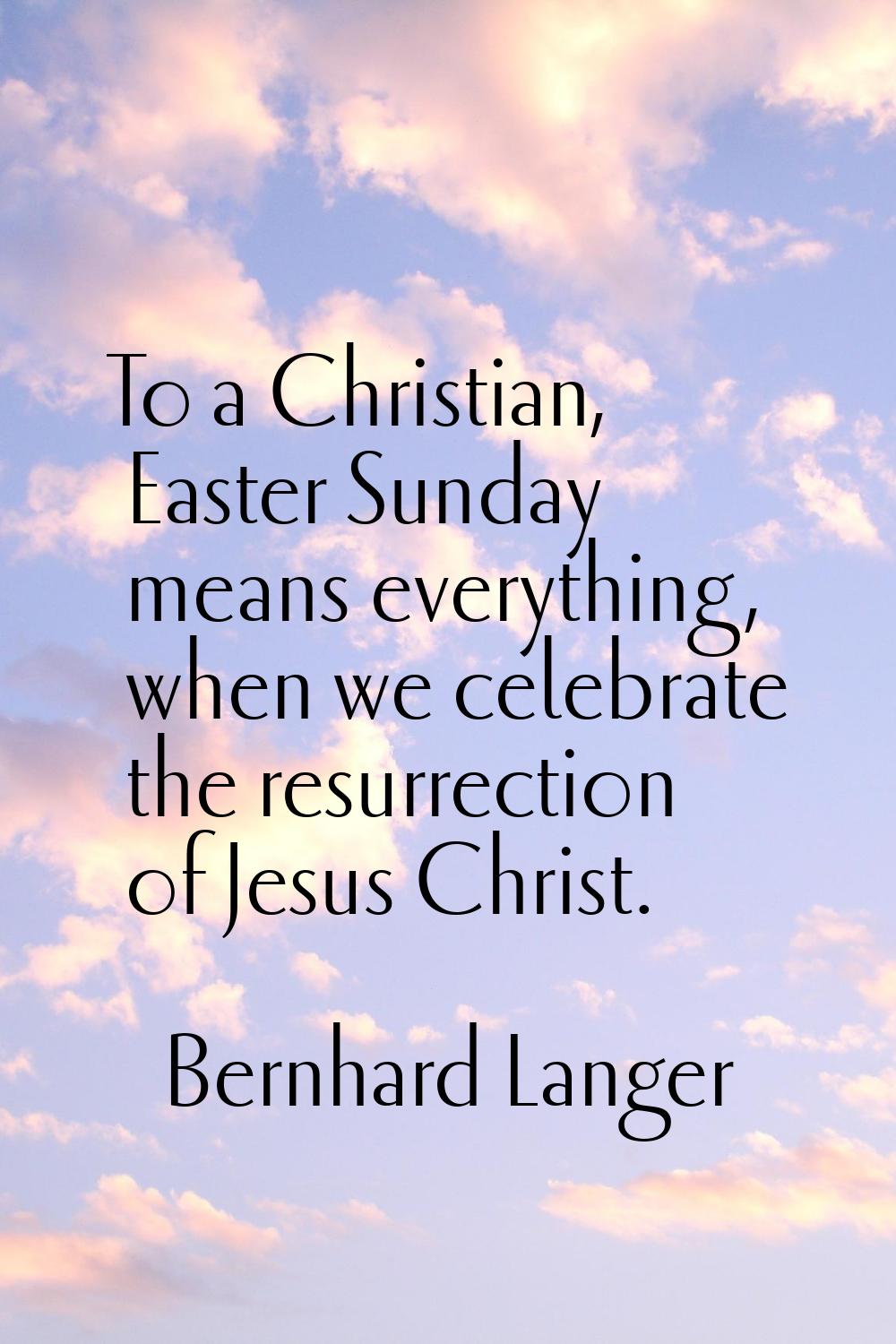 To a Christian, Easter Sunday means everything, when we celebrate the resurrection of Jesus Christ.