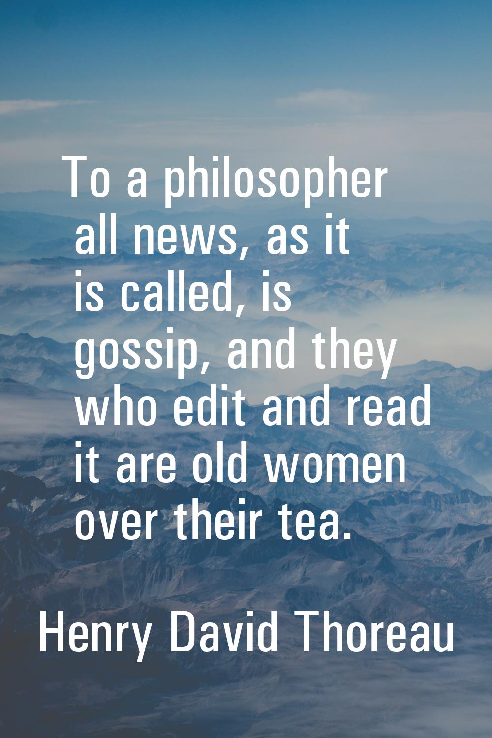 To a philosopher all news, as it is called, is gossip, and they who edit and read it are old women 