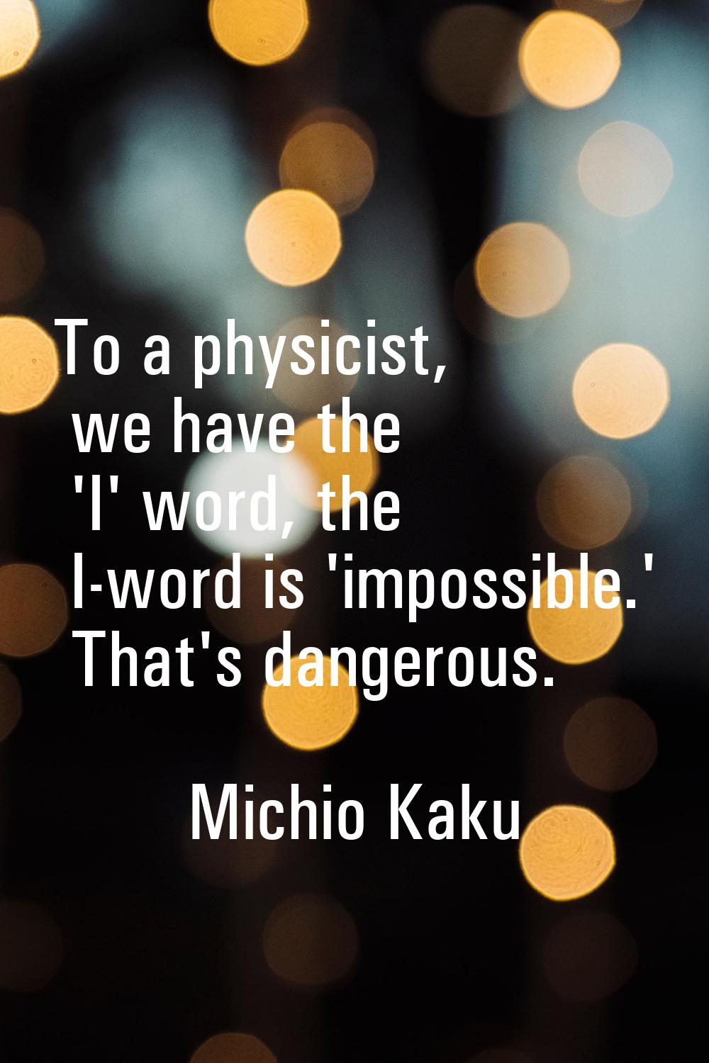 To a physicist, we have the 'I' word, the I-word is 'impossible.' That's dangerous.