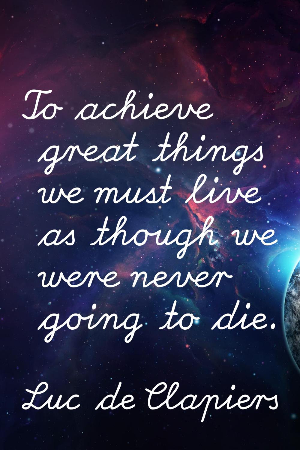 To achieve great things we must live as though we were never going to die.