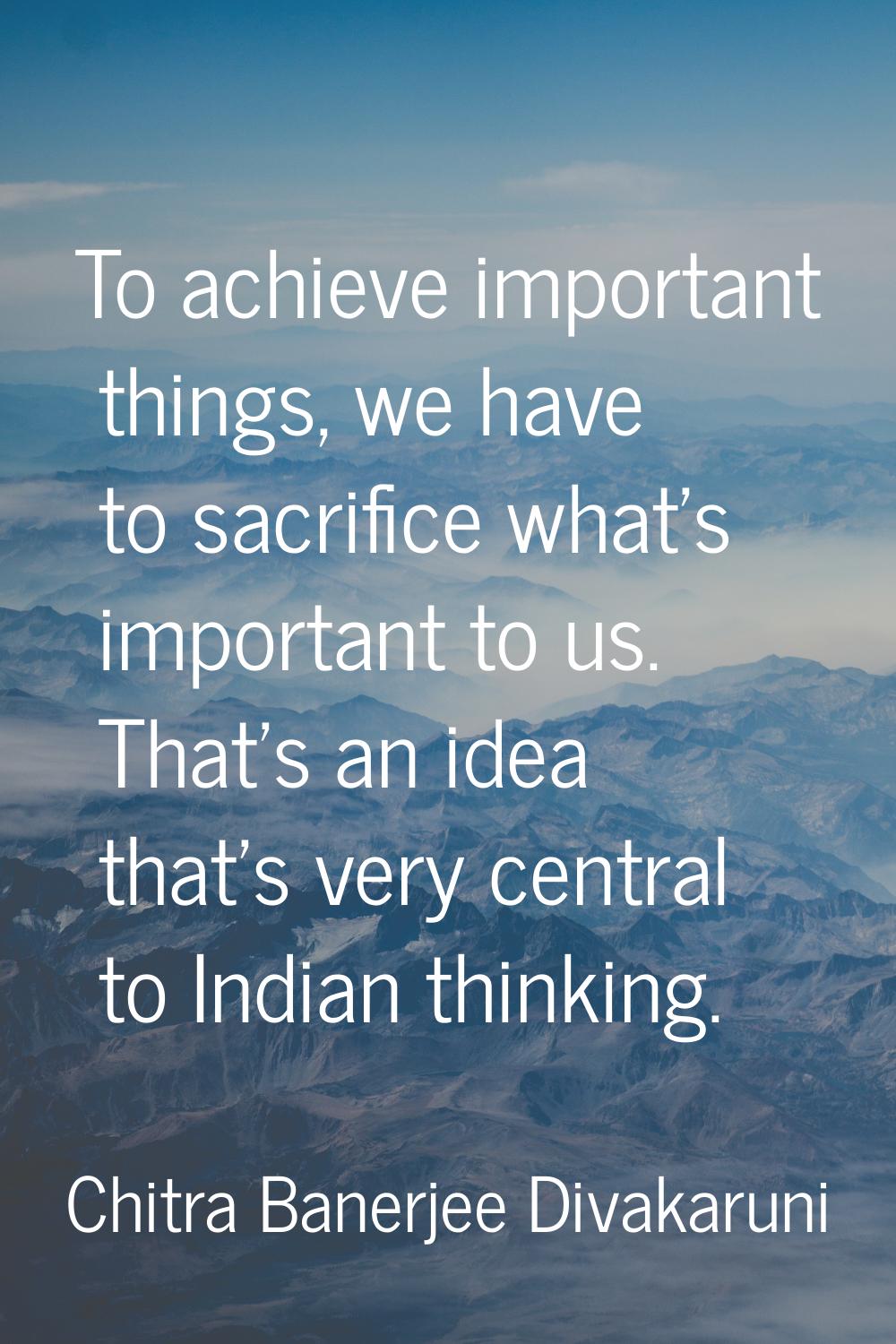 To achieve important things, we have to sacrifice what's important to us. That's an idea that's ver