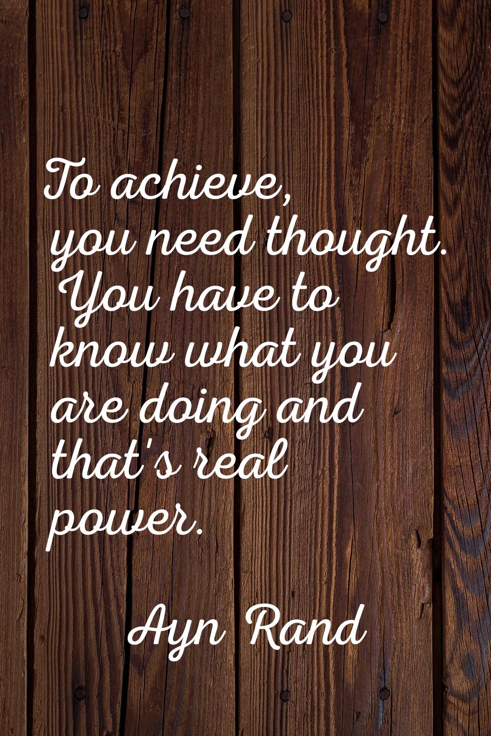 To achieve, you need thought. You have to know what you are doing and that's real power.