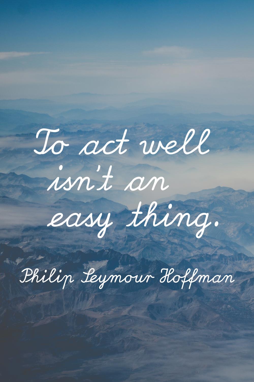 To act well isn't an easy thing.
