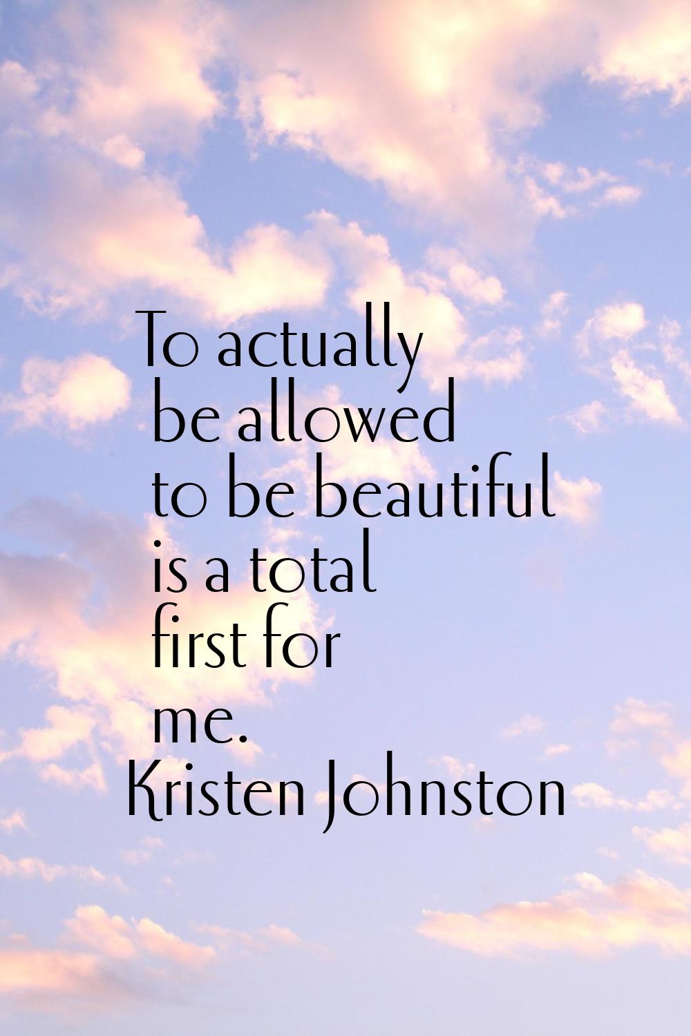 To actually be allowed to be beautiful is a total first for me.