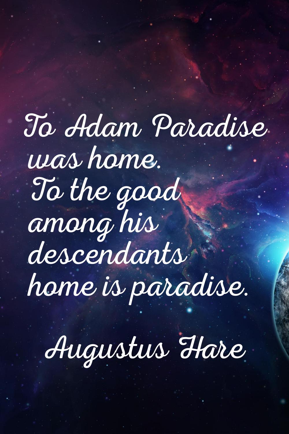 To Adam Paradise was home. To the good among his descendants home is paradise.