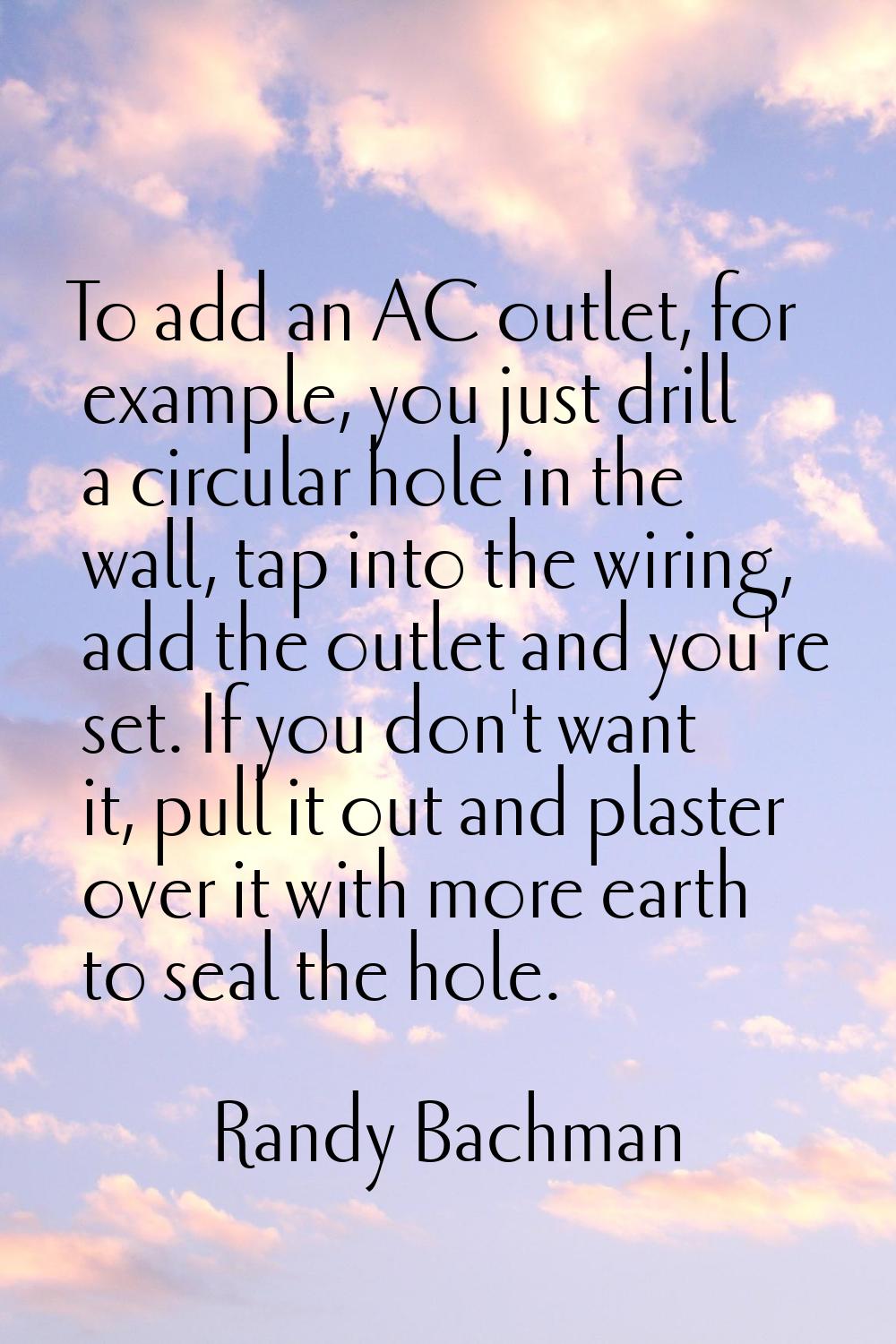To add an AC outlet, for example, you just drill a circular hole in the wall, tap into the wiring, 