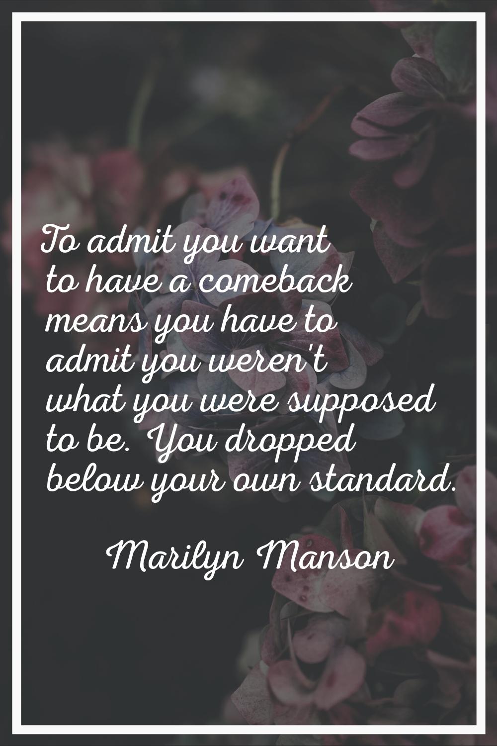 To admit you want to have a comeback means you have to admit you weren't what you were supposed to 