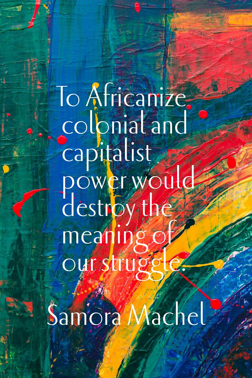 To Africanize colonial and capitalist power would destroy the meaning of our struggle.