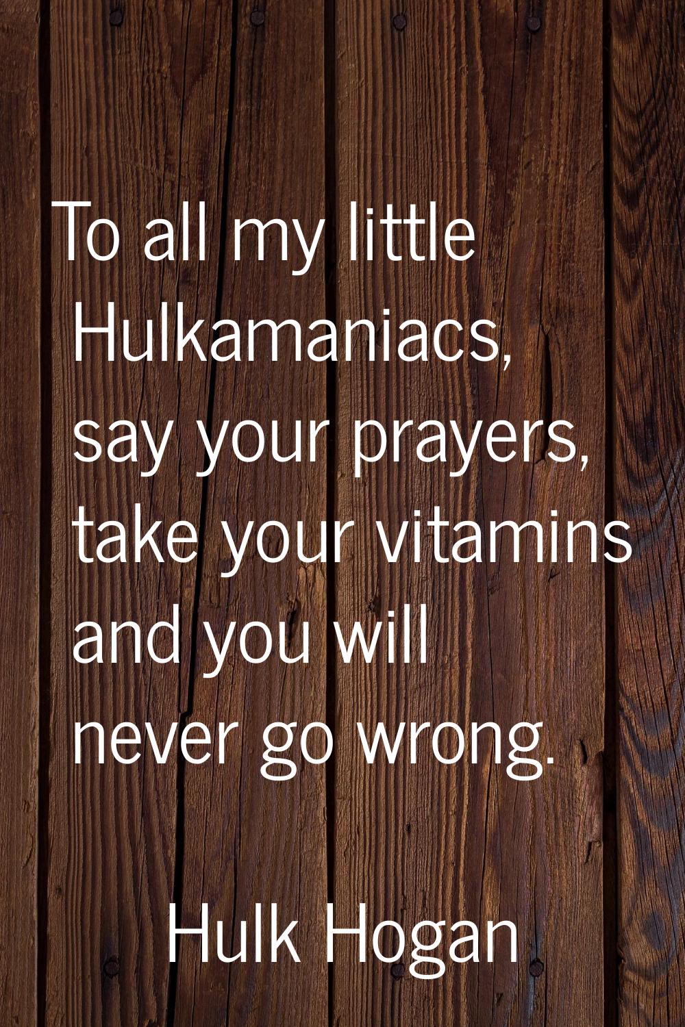 To all my little Hulkamaniacs, say your prayers, take your vitamins and you will never go wrong.